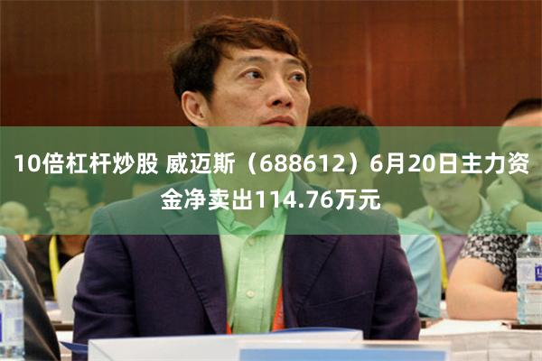 10倍杠杆炒股 威迈斯（688612）6月20日主力资金净卖出114.76万元