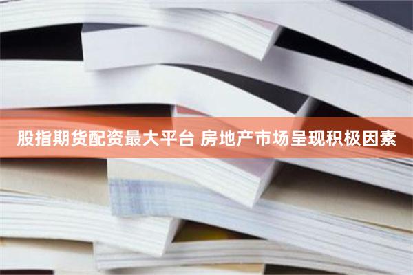 股指期货配资最大平台 房地产市场呈现积极因素