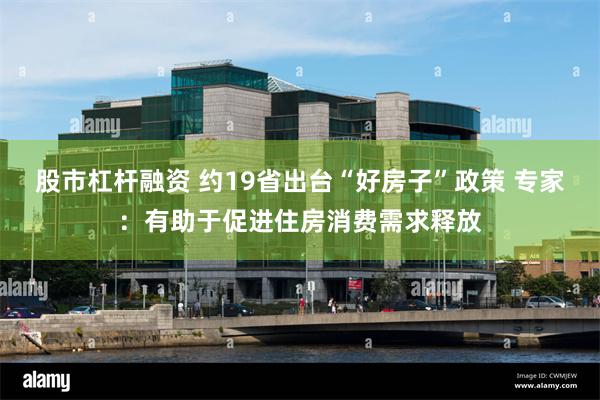 股市杠杆融资 约19省出台“好房子”政策 专家：有助于促进住房消费需求释放