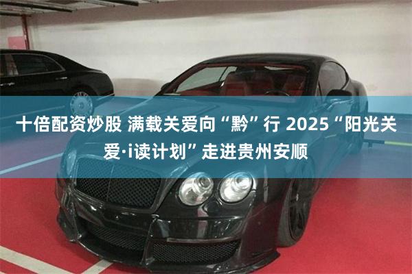 十倍配资炒股 满载关爱向“黔”行 2025“阳光关爱·i读计划”走进贵州安顺