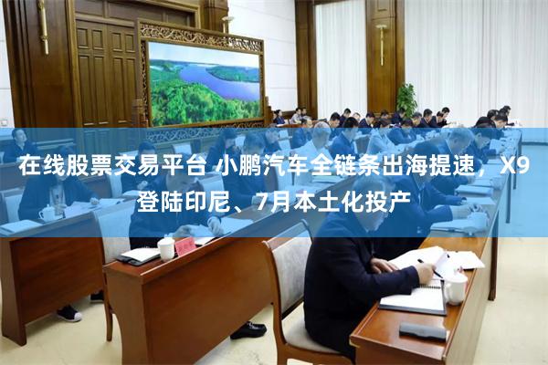 在线股票交易平台 小鹏汽车全链条出海提速，X9登陆印尼、7月本土化投产