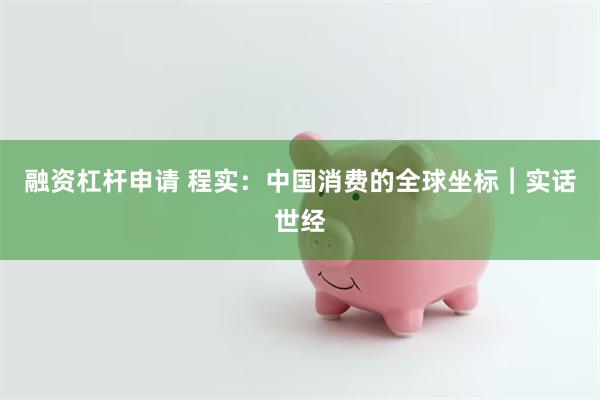 融资杠杆申请 程实：中国消费的全球坐标︱实话世经