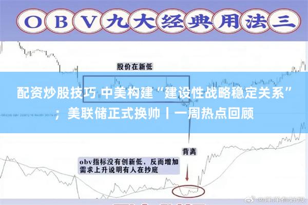 配资炒股技巧 中美构建“建设性战略稳定关系”；美联储正式换帅丨一周热点回顾