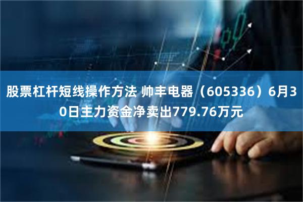 股票杠杆短线操作方法 帅丰电器（605336）6月30日主力资金净卖出779.76万元