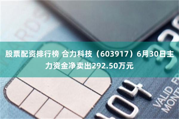 股票配资排行榜 合力科技(603917)6月30日主力资金净卖出292.50万元