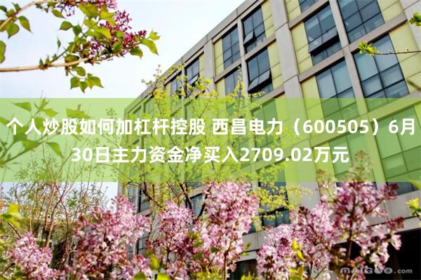 个人炒股如何加杠杆控股 西昌电力(600505)6月30日主力资金净买入2709.02万元