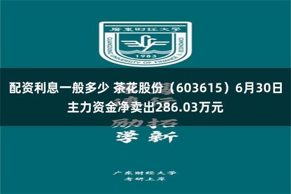 配资利息一般多少 茶花股份（603615）6月30日主力资金净卖出286.03万元