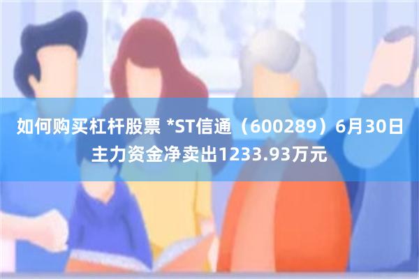 如何购买杠杆股票 *ST信通（600289）6月30日主力资金净卖出1233.93万元