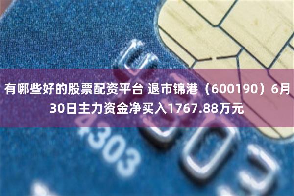 有哪些好的股票配资平台 退市锦港（600190）6月30日主力资金净买入1767.88万元
