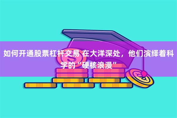 如何开通股票杠杆交易 在大洋深处，他们演绎着科学的“硬核浪漫”