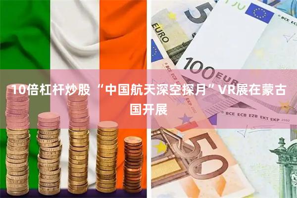 10倍杠杆炒股 “中国航天深空探月”VR展在蒙古国开展