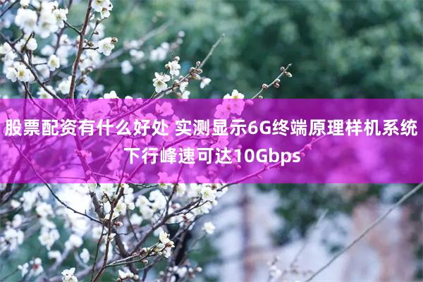 股票配资有什么好处 实测显示6G终端原理样机系统下行峰速可达10Gbps