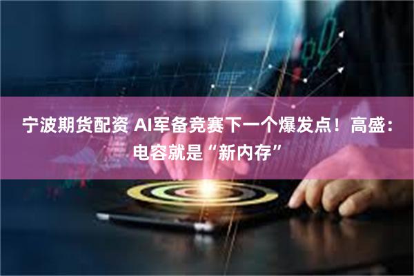 宁波期货配资 AI军备竞赛下一个爆发点！高盛：电容就是“新内存”