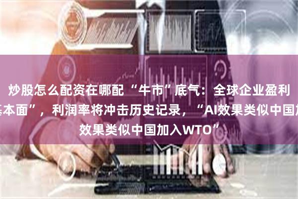 炒股怎么配资在哪配 “牛市”底气：全球企业盈利已“脱离基本面”，利润率将冲击历史记录，“AI效果类似中国加入WTO”
