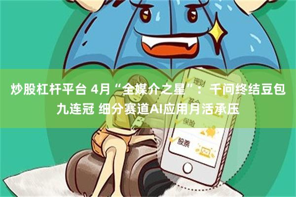 炒股杠杆平台 4月“全媒介之星”：千问终结豆包九连冠 细分赛道AI应用月活承压