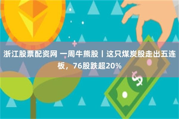 浙江股票配资网 一周牛熊股丨这只煤炭股走出五连板，76股跌超20%