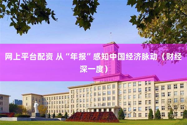 网上平台配资 从“年报”感知中国经济脉动（财经深一度）