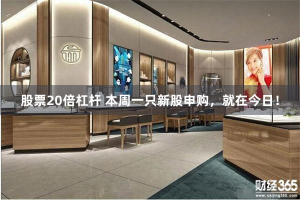 股票20倍杠杆 本周一只新股申购，就在今日！