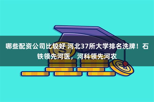 哪些配资公司比较好 河北37所大学排名洗牌！石铁领先河医，河科领先河农