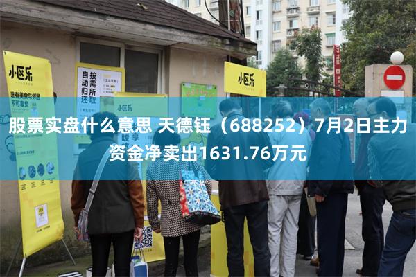 股票实盘什么意思 天德钰（688252）7月2日主力资金净卖出1631.76万元
