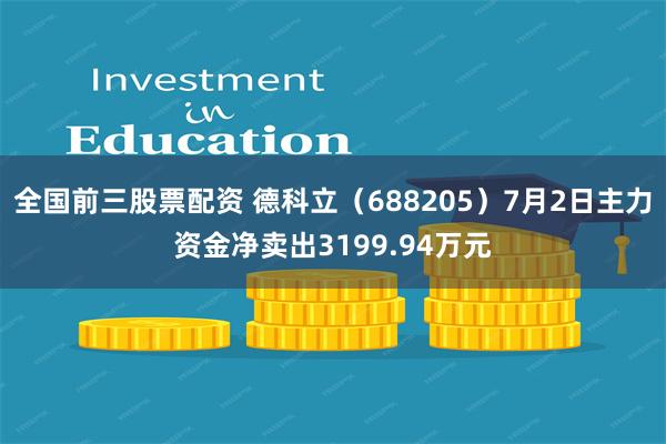 全国前三股票配资 德科立（688205）7月2日主力资金净卖出3199.94万元