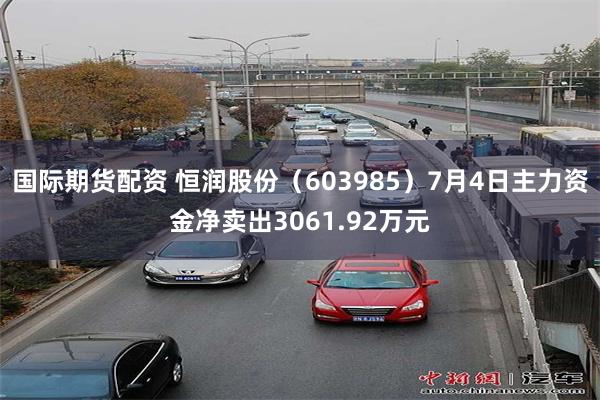 国际期货配资 恒润股份（603985）7月4日主力资金净卖出3061.92万元