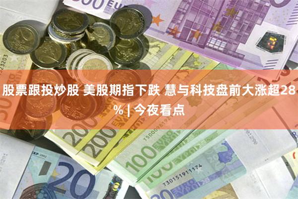 股票跟投炒股 美股期指下跌 慧与科技盘前大涨超28% | 今夜看点