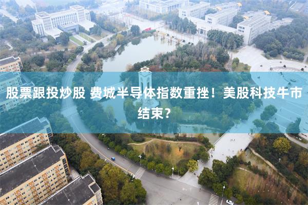 股票跟投炒股 费城半导体指数重挫！美股科技牛市结束？