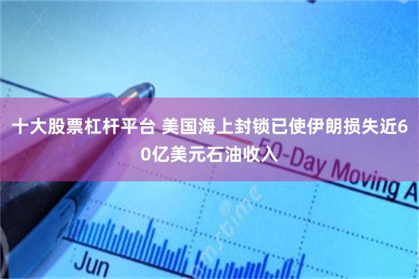 十大股票杠杆平台 美国海上封锁已使伊朗损失近60亿美元石油收入