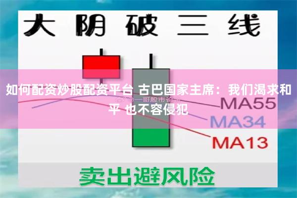 如何配资炒股配资平台 古巴国家主席：我们渴求和平 也不容侵犯