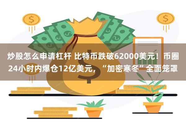 炒股怎么申请杠杆 比特币跌破62000美元！币圈24小时内爆仓12亿美元，“加密寒冬”全面笼罩