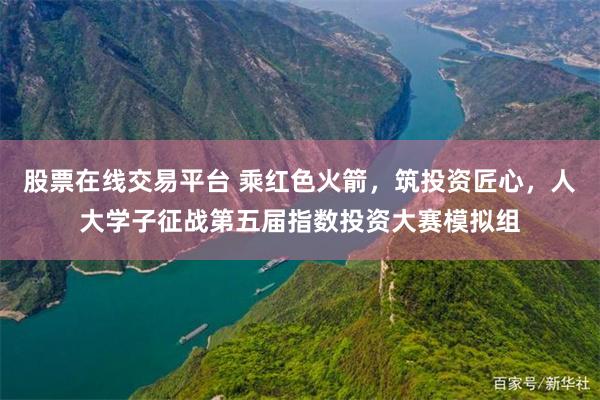 股票在线交易平台 乘红色火箭，筑投资匠心，人大学子征战第五届指数投资大赛模拟组