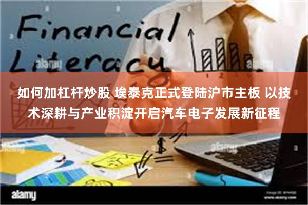 如何加杠杆炒股 埃泰克正式登陆沪市主板 以技术深耕与产业积淀开启汽车电子发展新征程