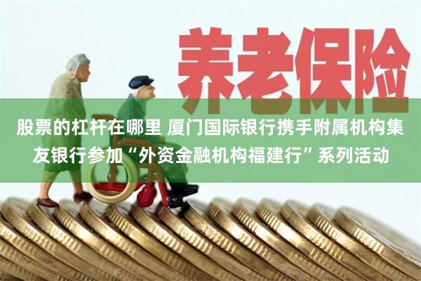 股票的杠杆在哪里 厦门国际银行携手附属机构集友银行参加“外资金融机构福建行”系列活动