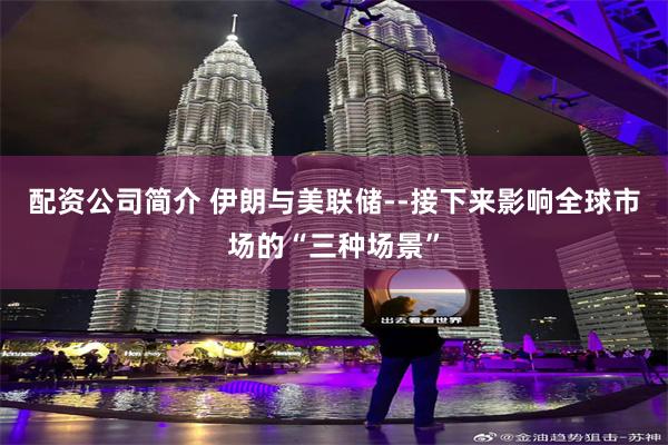 配资公司简介 伊朗与美联储--接下来影响全球市场的“三种场景”