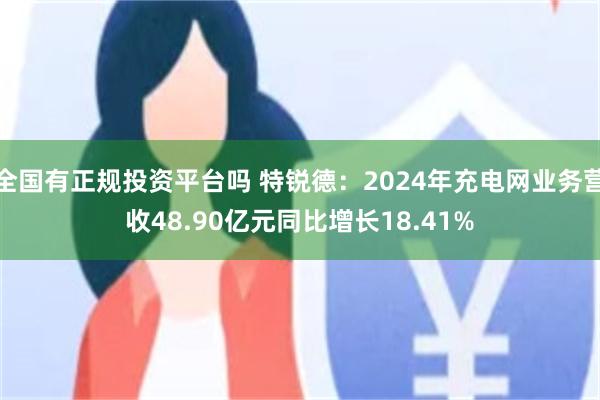全国有正规投资平台吗 特锐德：2024年充电网业务营收48.90亿元同比增长18.41%