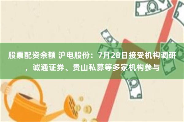 股票配资余额 沪电股份：7月28日接受机构调研，诚通证券、贵山私募等多家机构参与