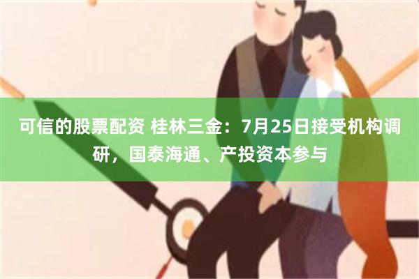 可信的股票配资 桂林三金：7月25日接受机构调研，国泰海通、产投资本参与