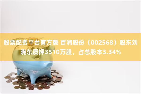 股票配资平台官方版 百润股份（002568）股东刘晓东质押3510万股，占总股本3.34%