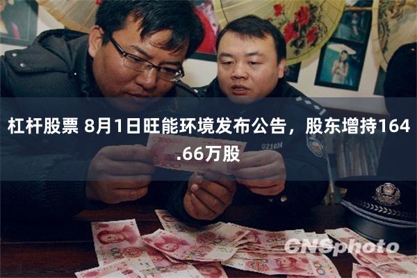 杠杆股票 8月1日旺能环境发布公告，股东增持164.66万股