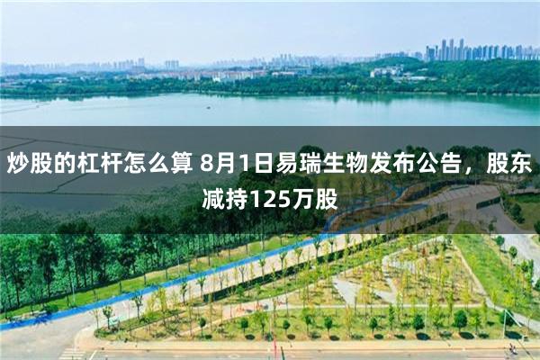炒股的杠杆怎么算 8月1日易瑞生物发布公告，股东减持125万股