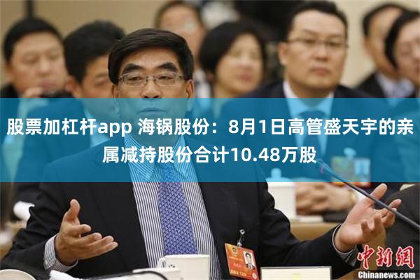股票加杠杆app 海锅股份：8月1日高管盛天宇的亲属减持股份合计10.48万股