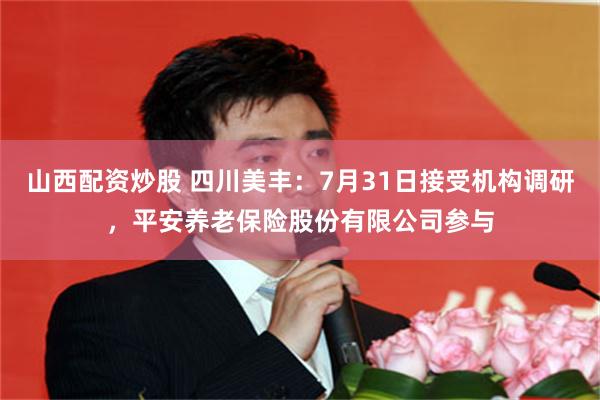 山西配资炒股 四川美丰：7月31日接受机构调研，平安养老保险股份有限公司参与
