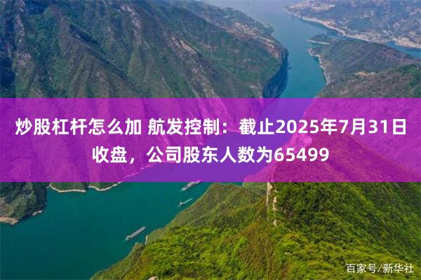 炒股杠杆怎么加 航发控制：截止2025年7月31日收盘，公司股东人数为65499