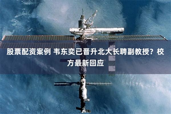 股票配资案例 韦东奕已晋升北大长聘副教授？校方最新回应