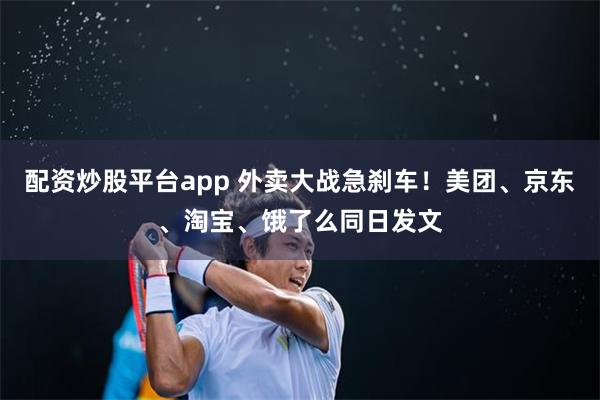 配资炒股平台app 外卖大战急刹车！美团、京东、淘宝、饿了么同日发文