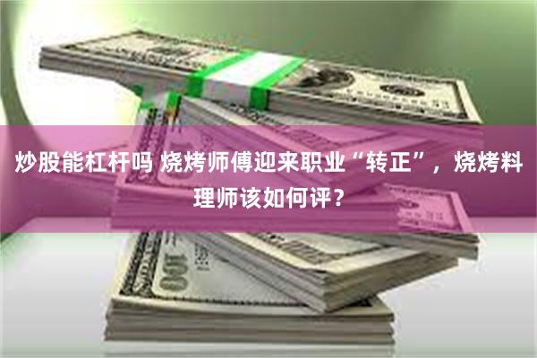 炒股能杠杆吗 烧烤师傅迎来职业“转正”，烧烤料理师该如何评？