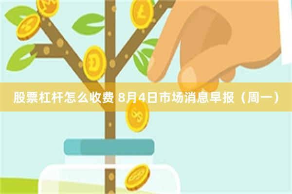 股票杠杆怎么收费 8月4日市场消息早报(周一)