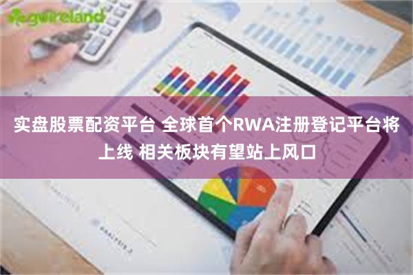 实盘股票配资平台 全球首个RWA注册登记平台将上线 相关板块有望站上风口