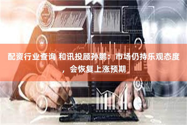 配资行业查询 和讯投顾孙鹏：市场仍持乐观态度，会恢复上涨预期